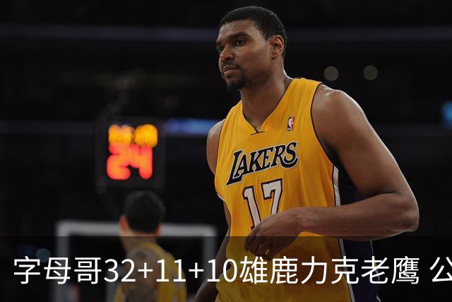 字母哥32+11+10雄鹿力克老鹰 公牛擒鹈鹕2连胜
