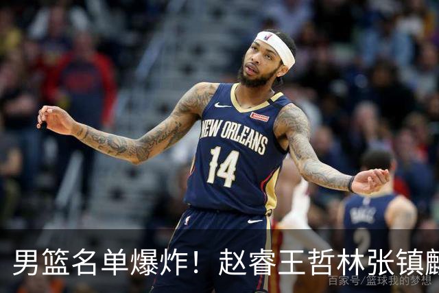 男篮名单爆炸！赵睿王哲林张镇麟全落选，最扎心是高诗岩也进去了